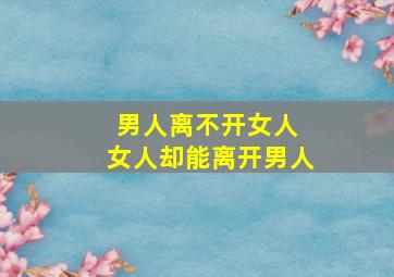 男人离不开女人 女人却能离开男人